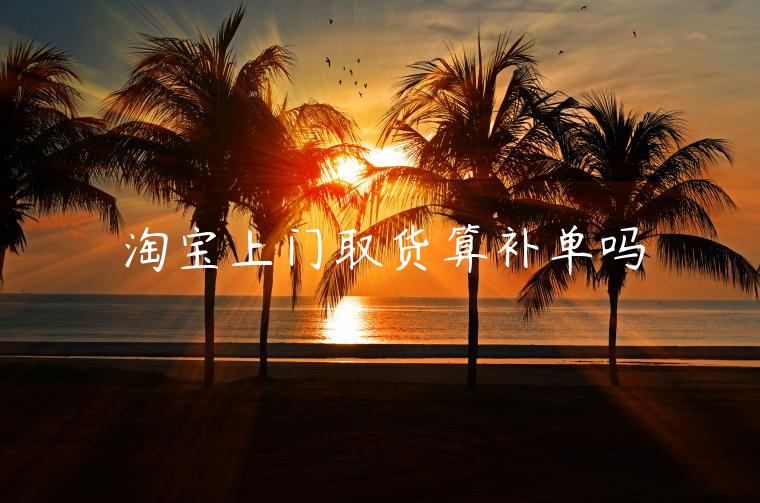 淘寶上門(mén)取貨算補(bǔ)單嗎